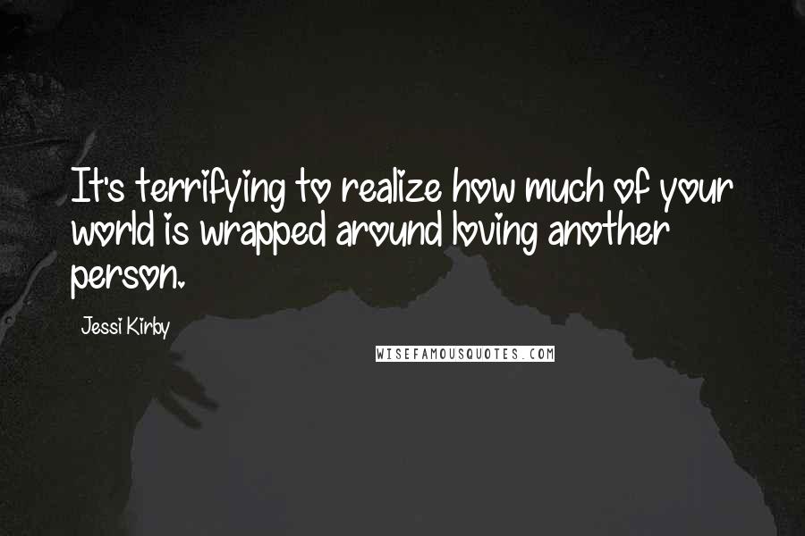 Jessi Kirby quotes: It's terrifying to realize how much of your world is wrapped around loving another person.