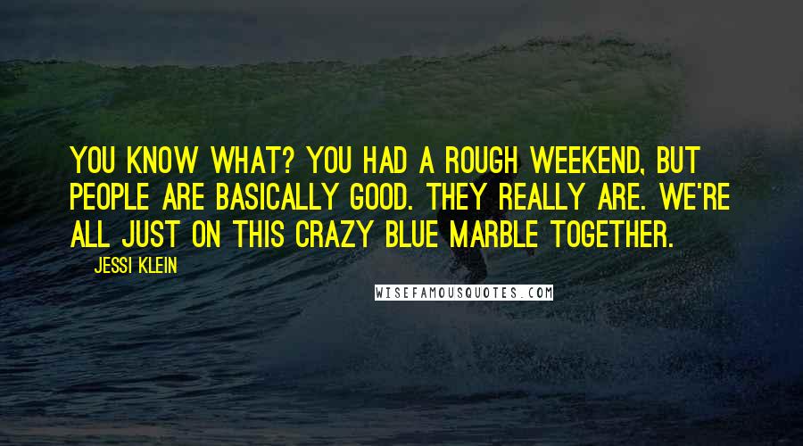 Jessi Klein quotes: You know what? You had a rough weekend, but people are basically good. They really are. We're all just on this crazy blue marble together.