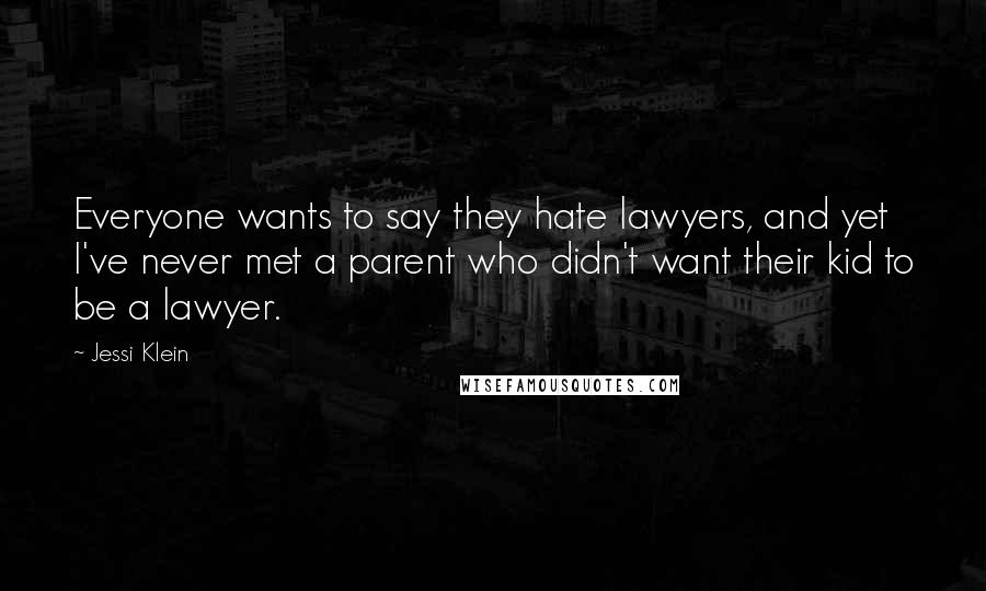 Jessi Klein quotes: Everyone wants to say they hate lawyers, and yet I've never met a parent who didn't want their kid to be a lawyer.