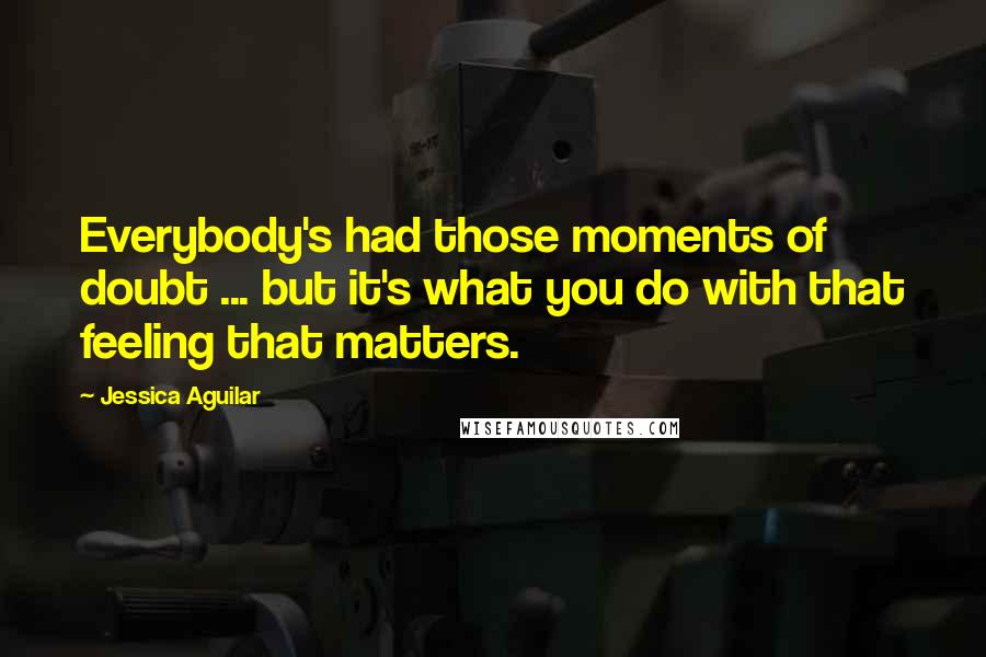 Jessica Aguilar quotes: Everybody's had those moments of doubt ... but it's what you do with that feeling that matters.