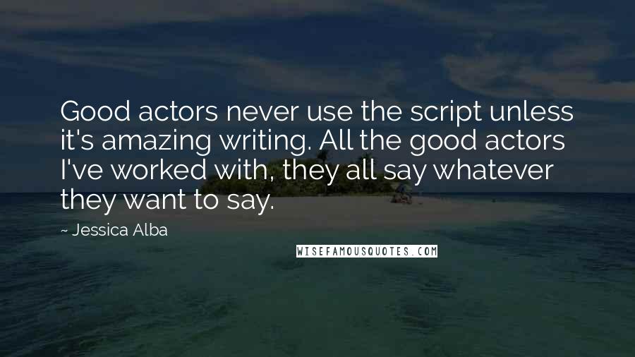 Jessica Alba quotes: Good actors never use the script unless it's amazing writing. All the good actors I've worked with, they all say whatever they want to say. Jessica Alba quotes: Good actors never use the script unless it's amazing writing. All the good actors I've worked with, they all say whatever they want to say.