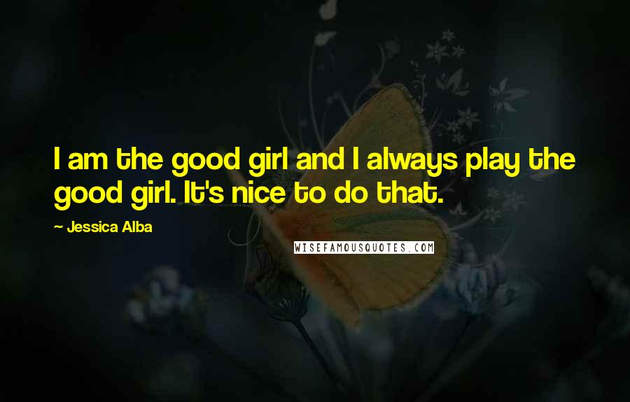 Jessica Alba quotes: I am the good girl and I always play the good girl. It's nice to do that.