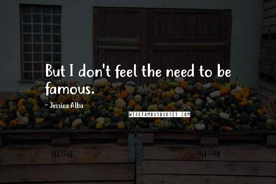 Jessica Alba quotes: But I don't feel the need to be famous.