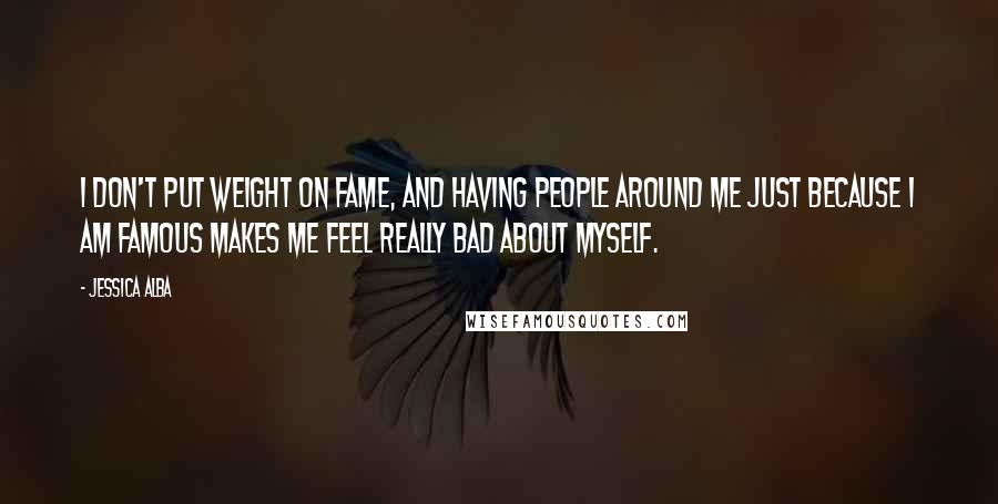 Jessica Alba quotes: I don't put weight on fame, and having people around me just because I am famous makes me feel really bad about myself. Jessica Alba quotes: I don't put weight on fame, and having people around me just because I am famous makes me feel really bad about myself.