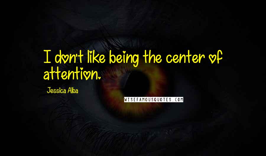 Jessica Alba quotes: I don't like being the center of attention.