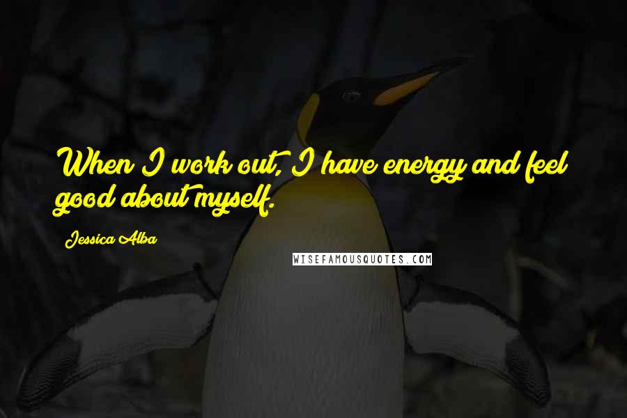 Jessica Alba quotes: When I work out, I have energy and feel good about myself.