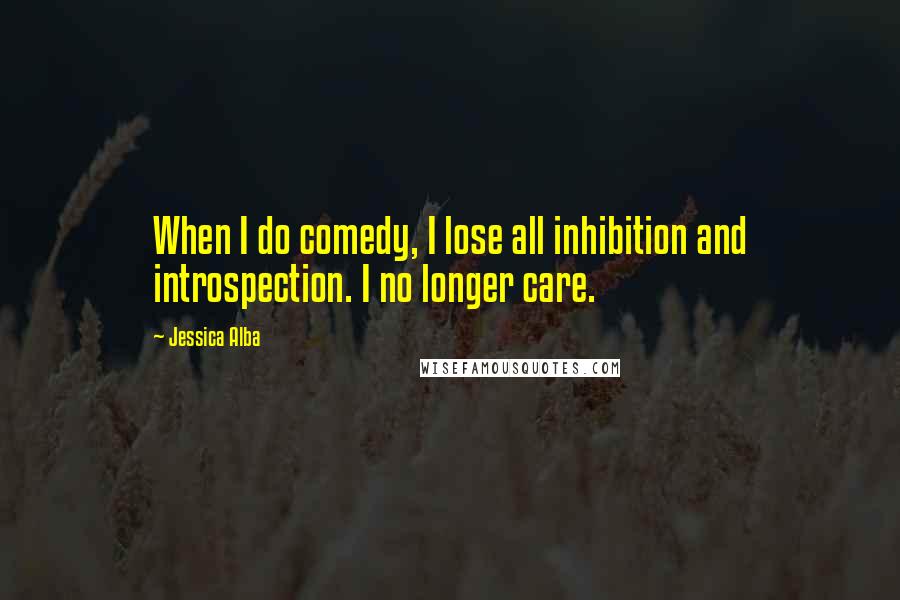 Jessica Alba quotes: When I do comedy, I lose all inhibition and introspection. I no longer care.