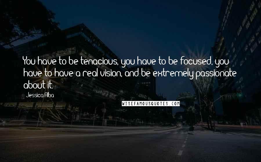 Jessica Alba quotes: You have to be tenacious, you have to be focused, you have to have a real vision, and be extremely passionate about it. Jessica Alba quotes: You have to be tenacious, you have to be focused, you have to have a real vision, and be extremely passionate about it.