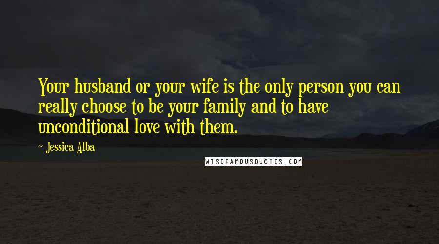 Jessica Alba quotes: Your husband or your wife is the only person you can really choose to be your family and to have unconditional love with them.