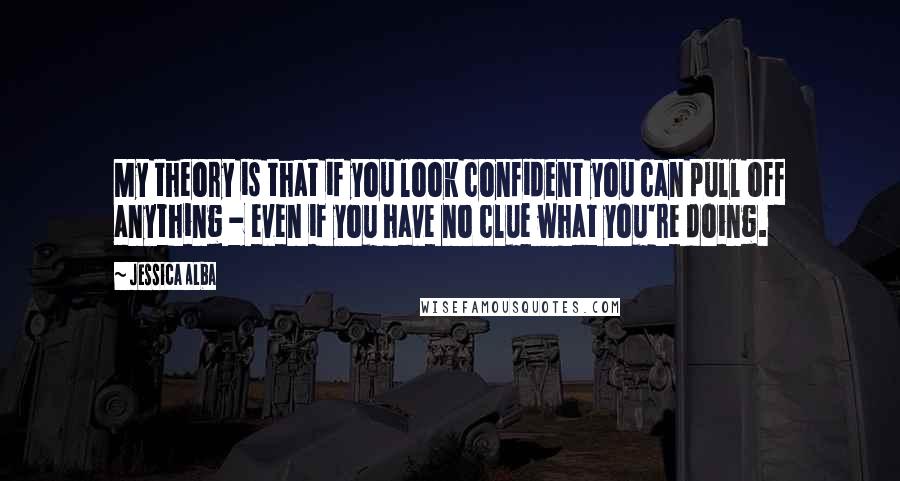 Jessica Alba quotes: My theory is that if you look confident you can pull off anything - even if you have no clue what you're doing.