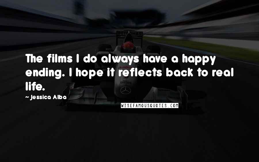 Jessica Alba quotes: The films I do always have a happy ending. I hope it reflects back to real life.