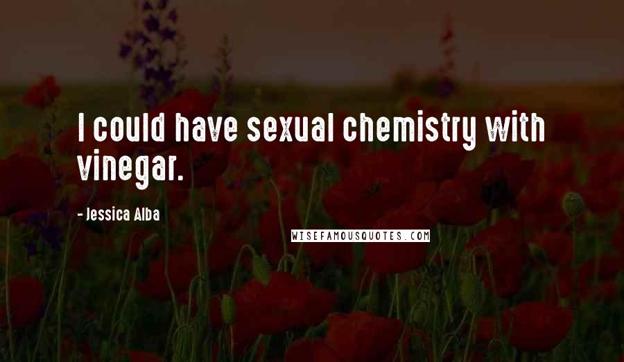 Jessica Alba quotes: I could have sexual chemistry with vinegar.