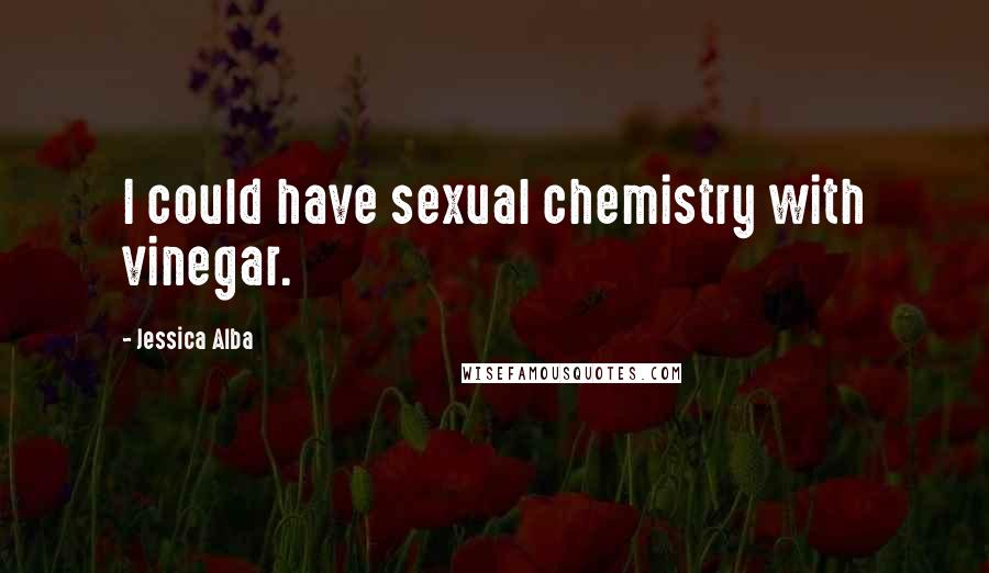 Jessica Alba quotes: I could have sexual chemistry with vinegar.