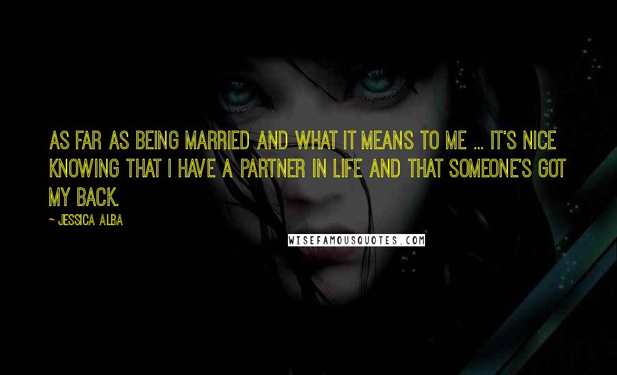 Jessica Alba quotes: As far as being married and what it means to me ... it's nice knowing that I have a partner in life and that someone's got my back. Jessica Alba quotes: As far as being married and what it means to me ... it's nice knowing that I have a partner in life and that someone's got my back.