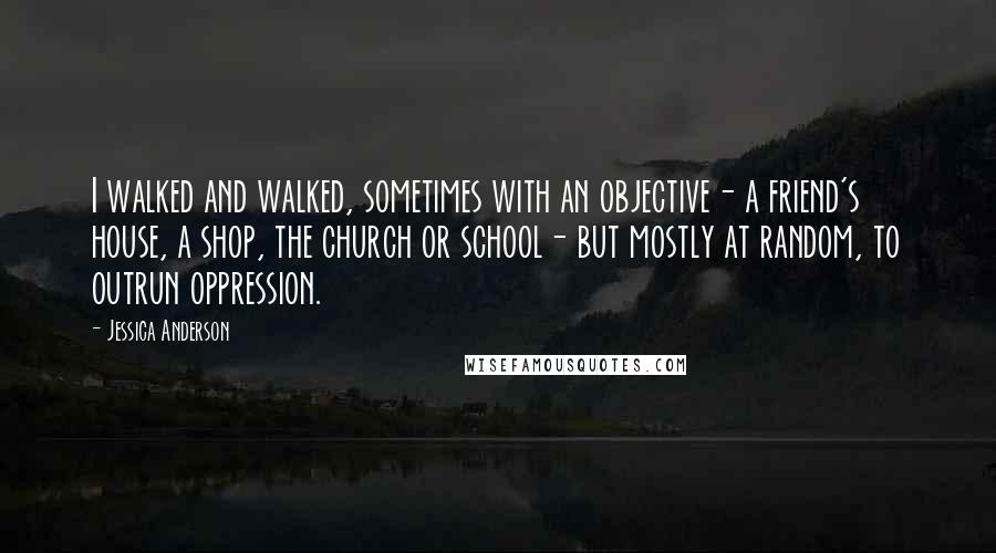 Jessica Anderson quotes: I walked and walked, sometimes with an objective- a friend's house, a shop, the church or school- but mostly at random, to outrun oppression. Jessica Anderson quotes: I walked and walked, sometimes with an objective- a friend's house, a shop, the church or school- but mostly at random, to outrun oppression.
