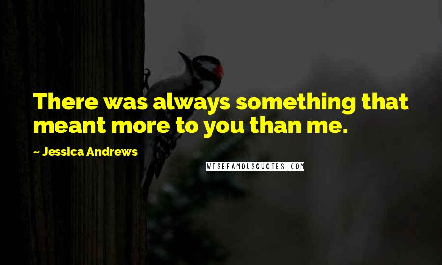 Jessica Andrews quotes: There was always something that meant more to you than me.