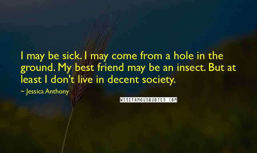 Jessica Anthony quotes: I may be sick. I may come from a hole in the ground. My best friend may be an insect. But at least I don't live in decent society.