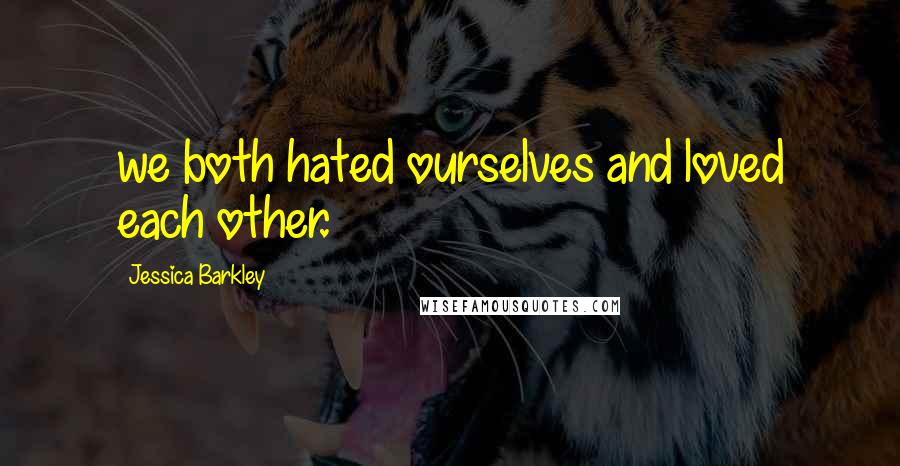 Jessica Barkley quotes: we both hated ourselves and loved each other.