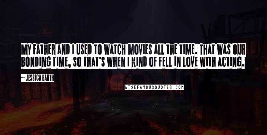 Jessica Barth quotes: My father and I used to watch movies all the time. That was our bonding time, so that's when I kind of fell in love with acting.