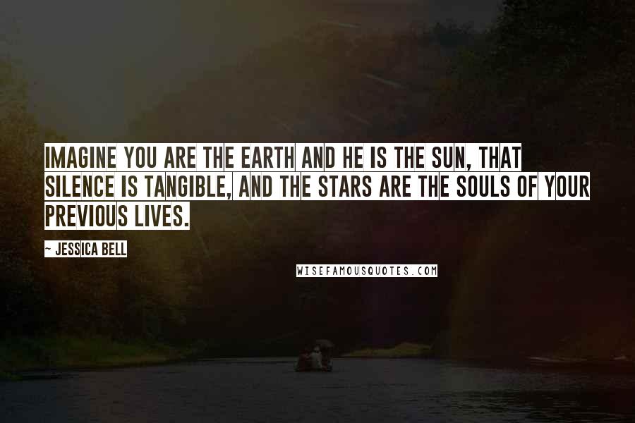Jessica Bell quotes: Imagine you are the Earth and he is the Sun, that silence is tangible, and the stars are the souls of your previous lives. Jessica Bell quotes: Imagine you are the Earth and he is the Sun, that silence is tangible, and the stars are the souls of your previous lives.