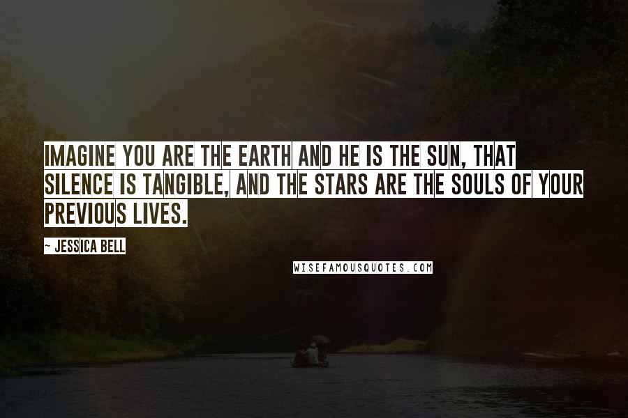 Jessica Bell quotes: Imagine you are the Earth and he is the Sun, that silence is tangible, and the stars are the souls of your previous lives.