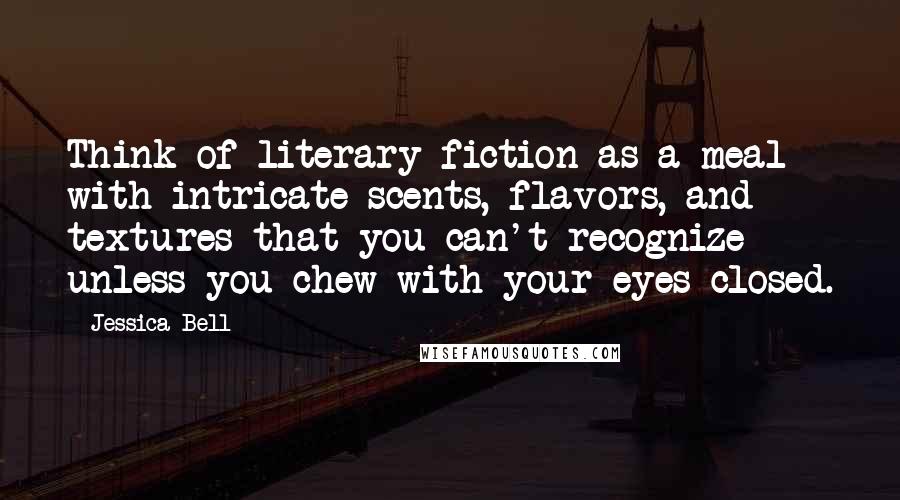 Jessica Bell quotes: Think of literary fiction as a meal with intricate scents, flavors, and textures that you can't recognize unless you chew with your eyes closed.