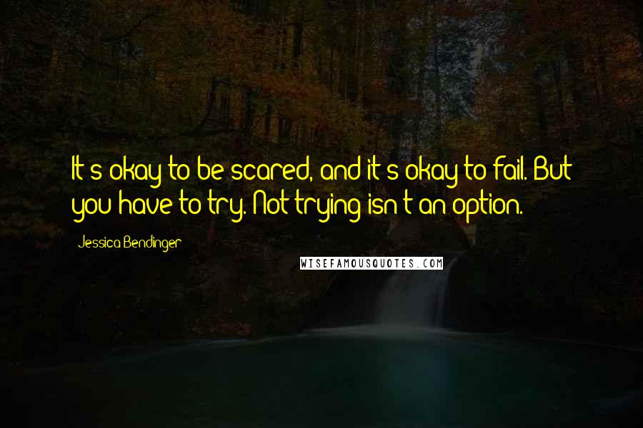 Jessica Bendinger quotes: It's okay to be scared, and it's okay to fail. But you have to try. Not trying isn't an option.