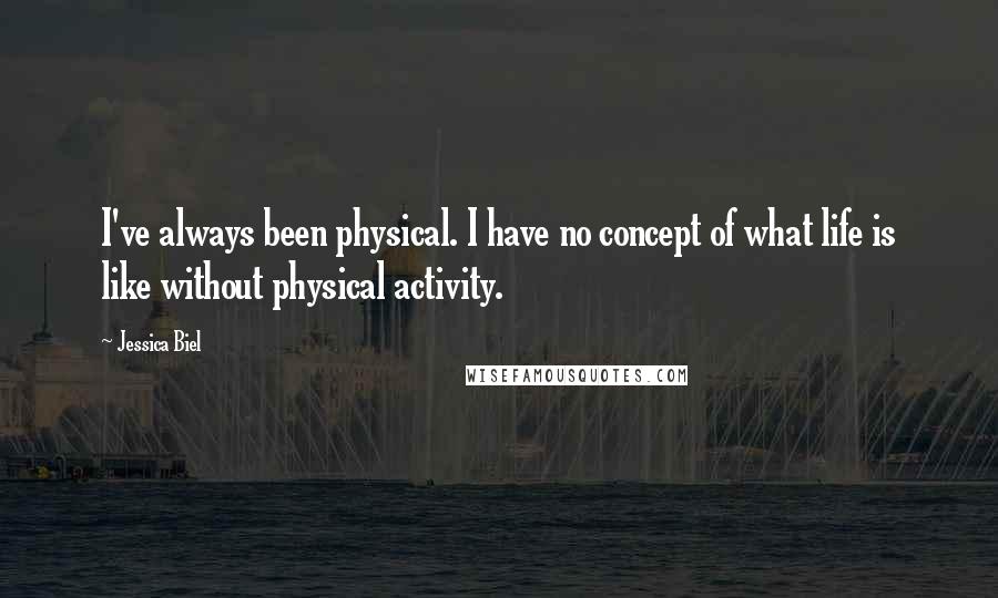 Jessica Biel quotes: I've always been physical. I have no concept of what life is like without physical activity.