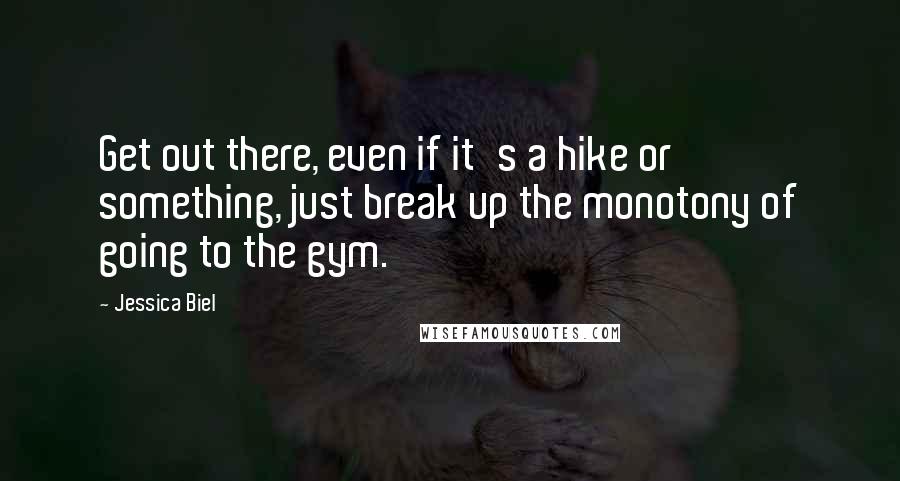 Jessica Biel quotes: Get out there, even if it's a hike or something, just break up the monotony of going to the gym.