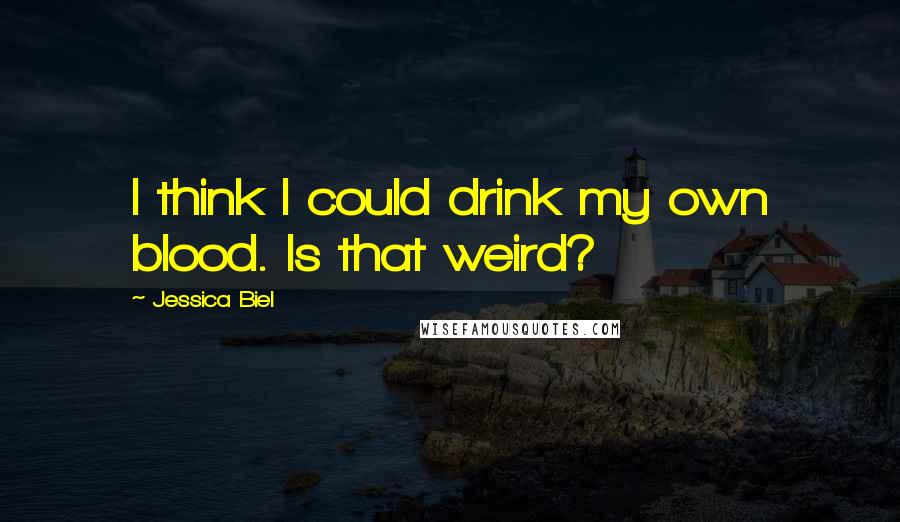 Jessica Biel quotes: I think I could drink my own blood. Is that weird?