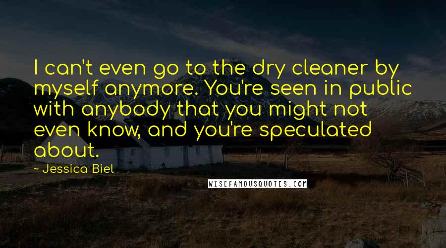 Jessica Biel quotes: I can't even go to the dry cleaner by myself anymore. You're seen in public with anybody that you might not even know, and you're speculated about.