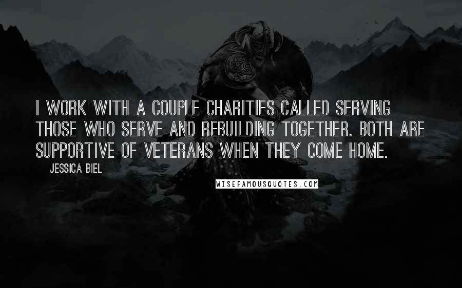Jessica Biel quotes: I work with a couple charities called Serving Those Who Serve and Rebuilding Together. Both are supportive of veterans when they come home. Jessica Biel quotes: I work with a couple charities called Serving Those Who Serve and Rebuilding Together. Both are supportive of veterans when they come home.