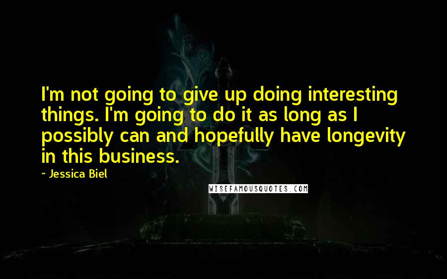 Jessica Biel quotes: I'm not going to give up doing interesting things. I'm going to do it as long as I possibly can and hopefully have longevity in this business.