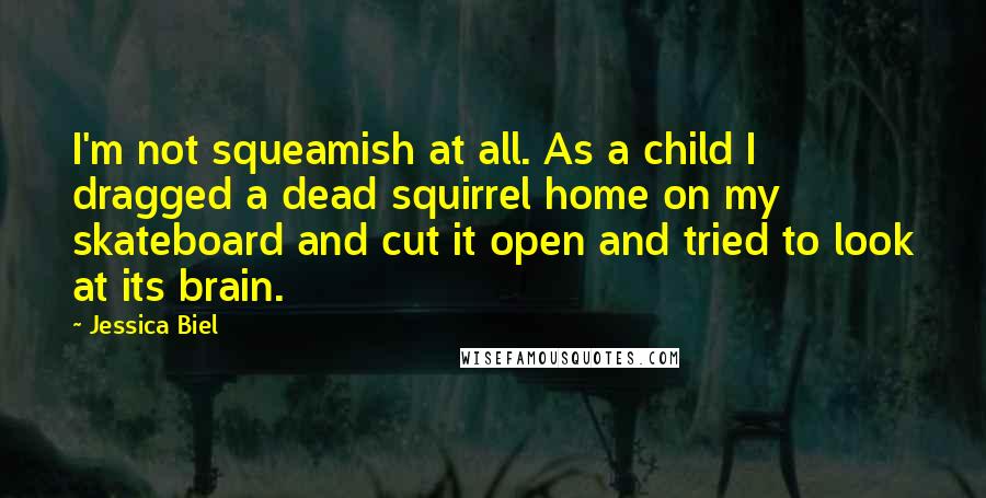 Jessica Biel quotes: I'm not squeamish at all. As a child I dragged a dead squirrel home on my skateboard and cut it open and tried to look at its brain.