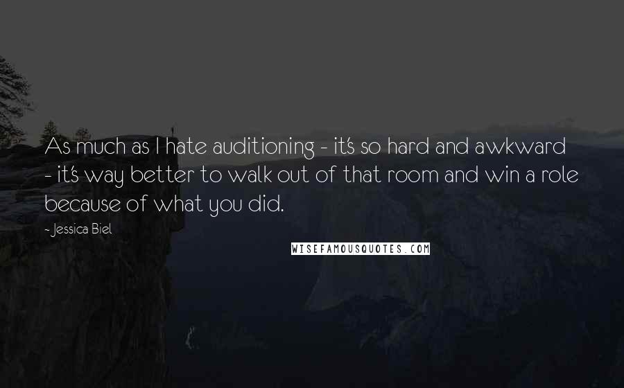 Jessica Biel quotes: As much as I hate auditioning - it's so hard and awkward - it's way better to walk out of that room and win a role because of what you