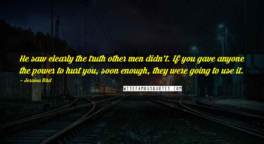 Jessica Bird quotes: He saw clearly the truth other men didn't. If you gave anyone the power to hurt you, soon enough, they were going to use it.