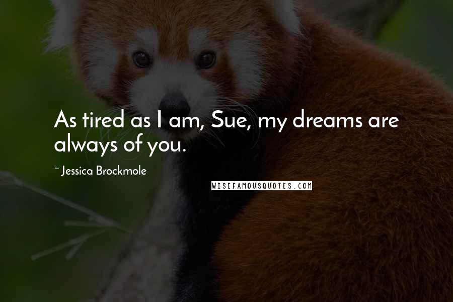 Jessica Brockmole quotes: As tired as I am, Sue, my dreams are always of you.