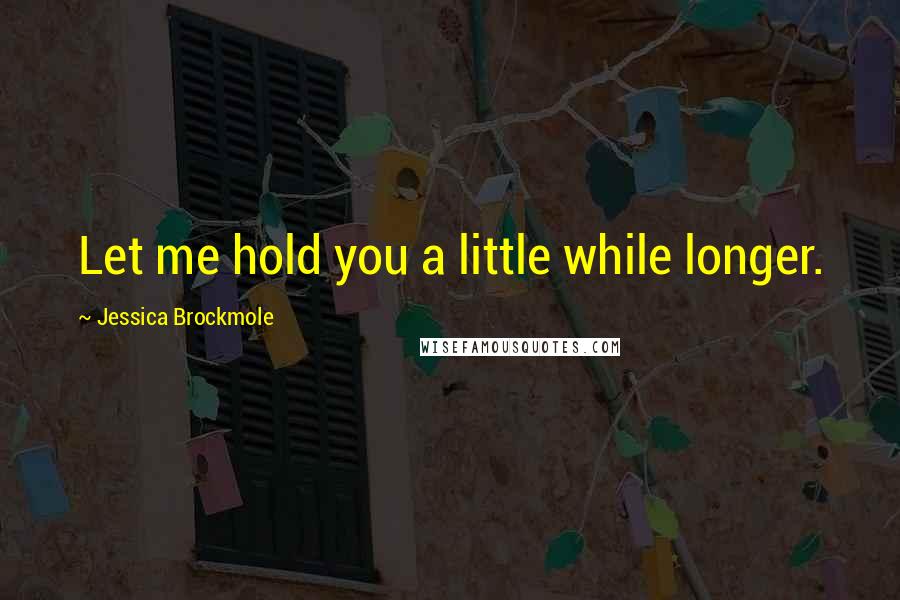Jessica Brockmole quotes: Let me hold you a little while longer.