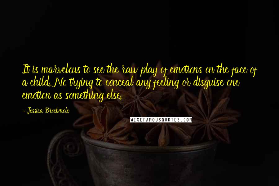 Jessica Brockmole quotes: It is marvelous to see the raw play of emotions on the face of a child. No trying to conceal any feeling or disguise one emotion as something else.