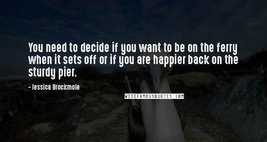 Jessica Brockmole quotes: You need to decide if you want to be on the ferry when it sets off or if you are happier back on the sturdy pier.