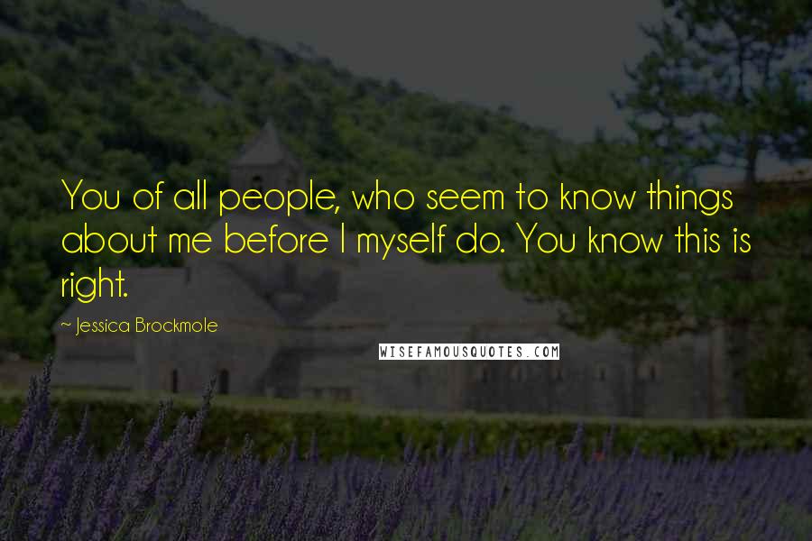 Jessica Brockmole quotes: You of all people, who seem to know things about me before I myself do. You know this is right.