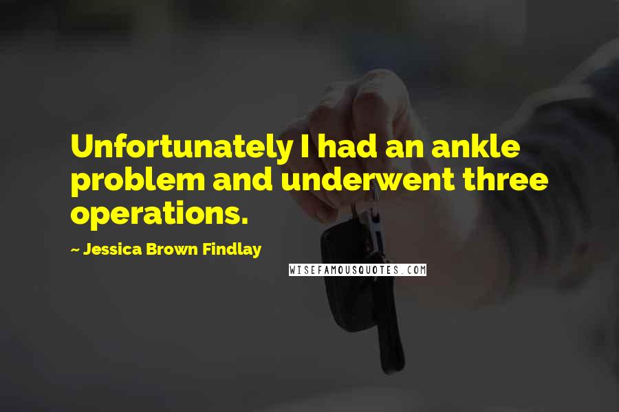 Jessica Brown Findlay quotes: Unfortunately I had an ankle problem and underwent three operations.