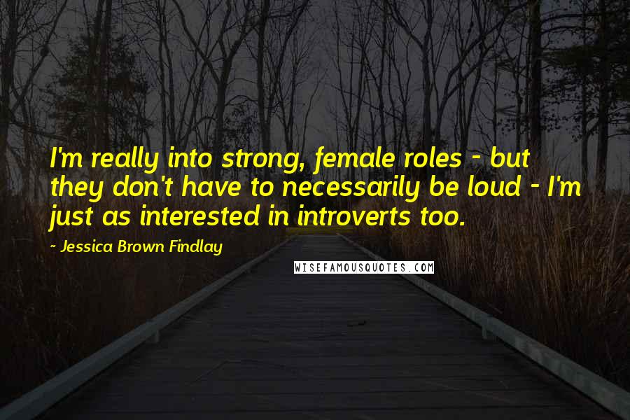 Jessica Brown Findlay quotes: I'm really into strong, female roles - but they don't have to necessarily be loud - I'm just as interested in introverts too.
