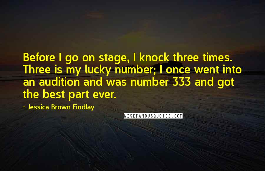 Jessica Brown Findlay quotes: Before I go on stage, I knock three times. Three is my lucky number; I once went into an audition and was number 333 and got the best part ever.