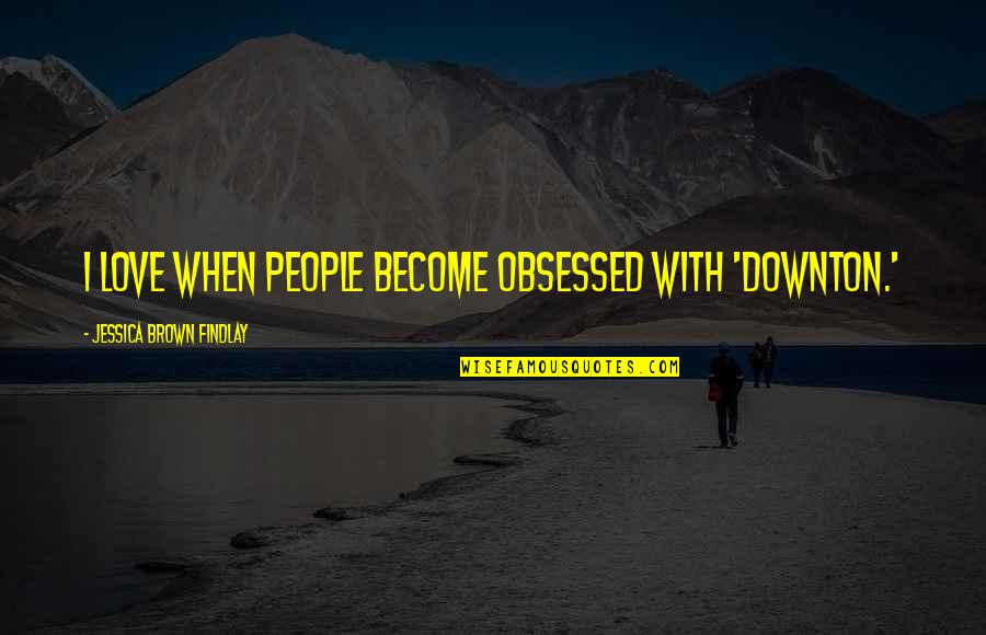 Jessica Brown Findlay Quotes By Jessica Brown Findlay: I love when people become obsessed with 'Downton.' Jessica Brown Findlay Quotes By Jessica Brown Findlay: I love when people become obsessed with 'Downton.'
