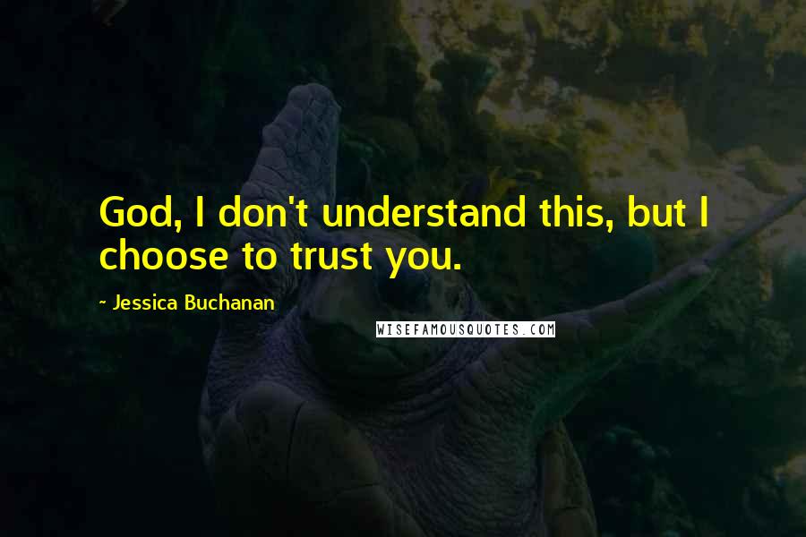 Jessica Buchanan quotes: God, I don't understand this, but I choose to trust you.