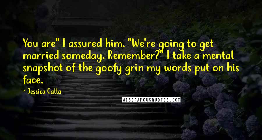 Jessica Calla quotes: You are" I assured him. "We're going to get married someday. Remember?" I take a mental snapshot of the goofy grin my words put on his face.