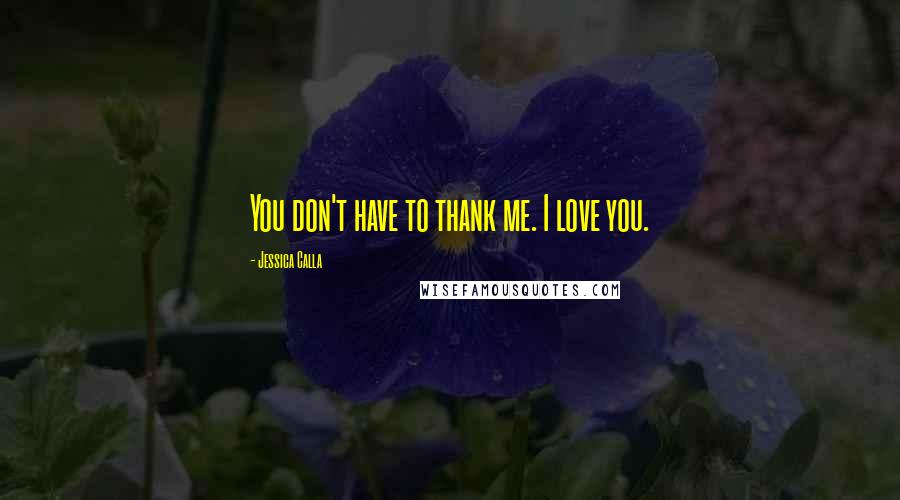 Jessica Calla quotes: You don't have to thank me. I love you.