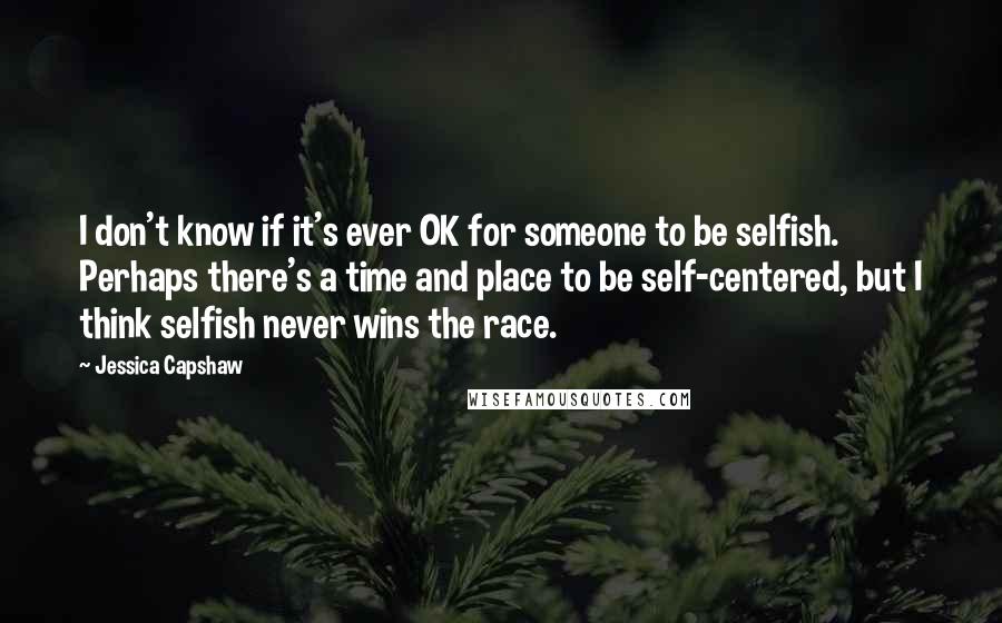 Jessica Capshaw quotes: I don't know if it's ever OK for someone to be selfish. Perhaps there's a time and place to be self-centered, but I think selfish never wins the race.