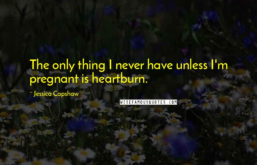 Jessica Capshaw quotes: The only thing I never have unless I'm pregnant is heartburn.